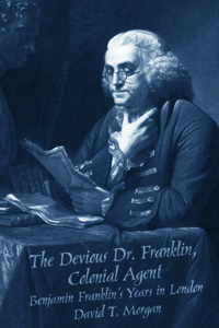 The Devious Dr. Franklin, Colonial Agent : Benjamin Franklin&#39;s Years in London