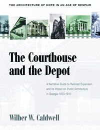 The Courthouse and the Depot : The Architecture of Hope in an Age of Despair : A Narrative Guide to Railroad Expansion and Its Impact on Public Architecture in Georgia, 1833-1910