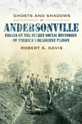 Ghosts And Shadows of Andersonville : Essays on the Secret Social Histories of America&#39;s Deadliest Prison