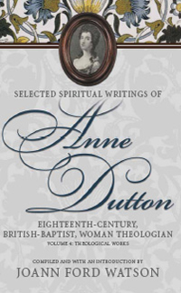 Selected Spiritual Writings of Anne Dutton: Eighteenth-Century, British-Baptist, Woman Theologian : Volume 4: Theological Works