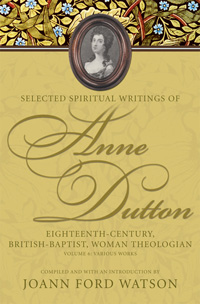 Selected Spiritual Writings of Anne Dutton : Eighteenth-Century, British-Baptist, Woman Theologian : Volume 6: Various Works