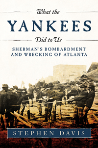 What the Yankees Did to Us: Sherman&#39;s Bombardment and Wrecking of Atlanta
