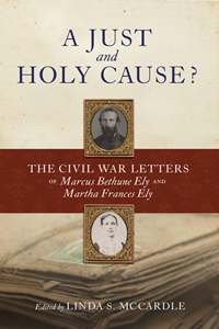 A Just and Holy Cause?: The Civil War Letters of Marcus Bethune Ely and Martha Frances Ely