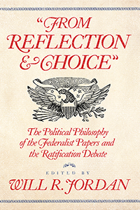 &quot;From Reflection and Choice&quot;: The Political Philosophy of the Federalist Papers and the Ratification Debate