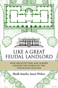 Like a Great Feudal Landlord: How Architecture and Slavery Created the World of the Upcountry Planter